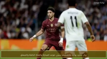 موعد مباراة ريال مدريد ومانشستر سيتي والقنوات الناقلة ومعلق المواجهة المرتقبة